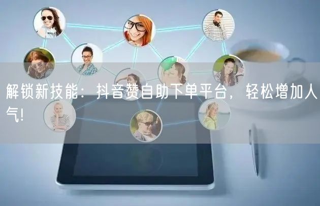 解锁新技能:抖音赞自助下单平台,轻松增加人气!
