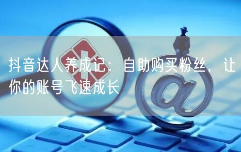 抖音达人养成记:自助购买粉丝,让你的账号飞速成长