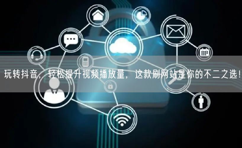 玩转抖音,轻松提升视频播放量,这款刷网站是你的不二之选!