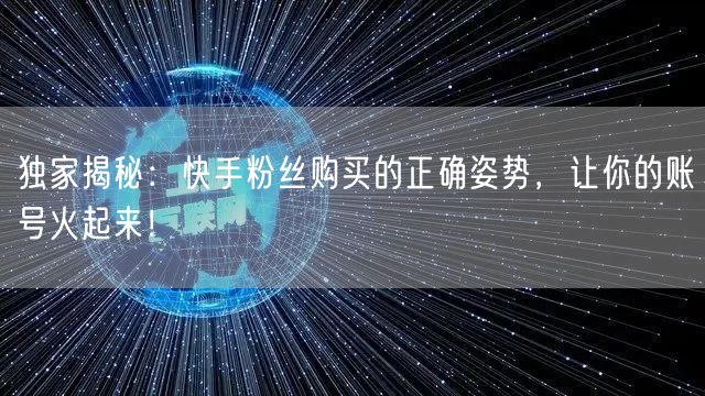 独家揭秘：快手粉丝购买的正确姿势，让你的账号火起来！