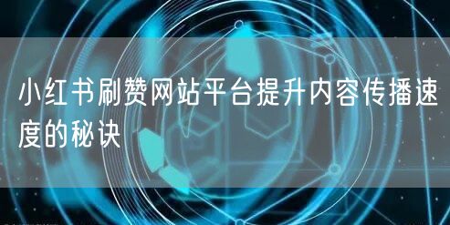 小红书刷赞网站平台提升内容传播速度的秘诀