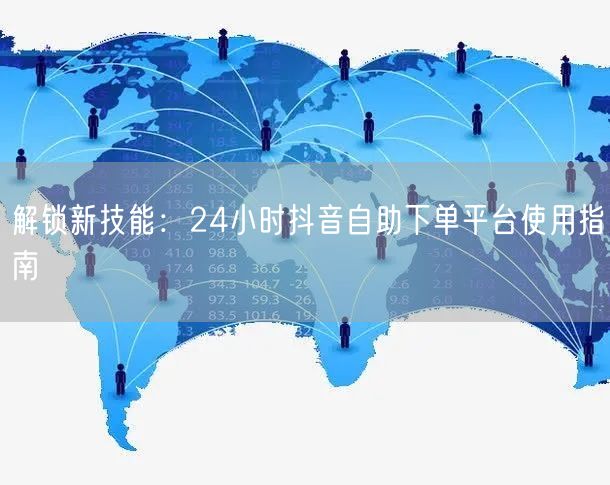 解锁新技能:24小时抖音自助下单平台使用指南