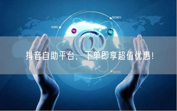 抖音自助平台,下单即享超值优惠!