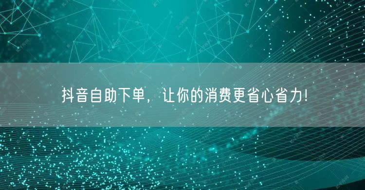 抖音自助下单,让你的消费更省心省力!