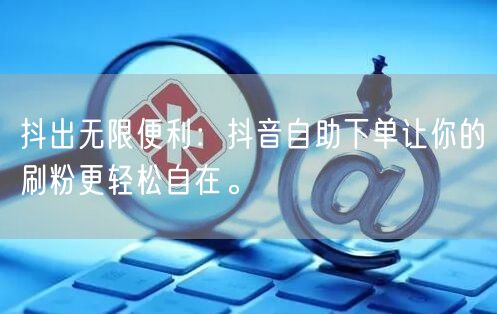 抖出无限便利：抖音自助下单让你的刷粉更轻松自在。