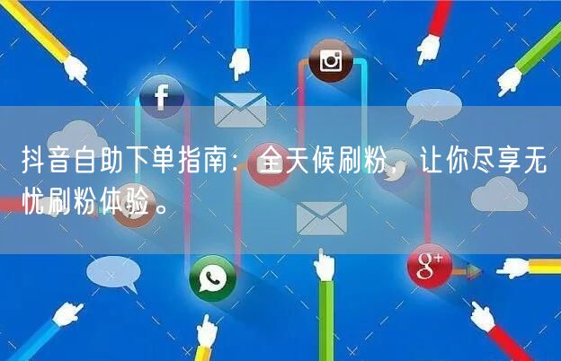 抖音自助下单指南:全天候刷粉,让你尽享无忧刷粉体验。