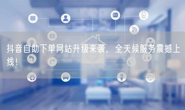 抖音自助下单网站升级来袭,全天候服务震撼上线!