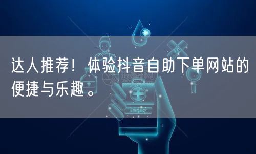 达人推荐!体验抖音自助下单网站的便捷与乐趣。