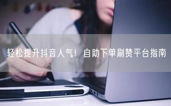 轻松提升抖音人气!自助下单刷赞平台指南