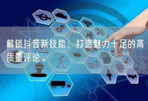 解锁抖音新技能:打造魅力十足的高质量评论。