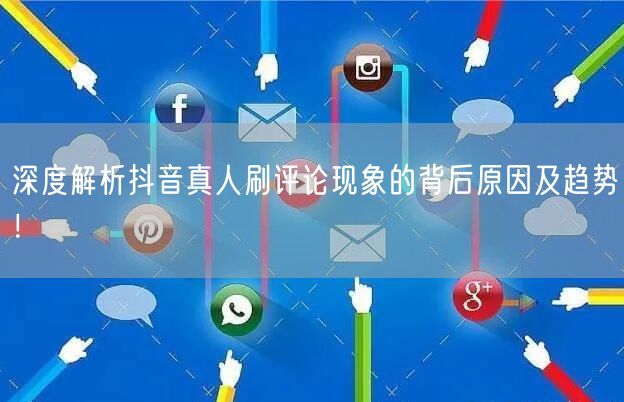 深度解析抖音真人刷评论现象的背后原因及趋势!