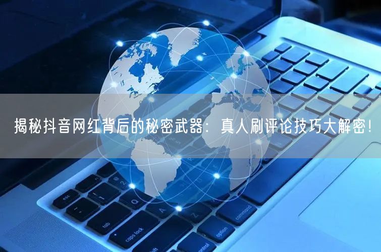 揭秘抖音网红背后的秘密武器:真人刷评论技巧大解密!