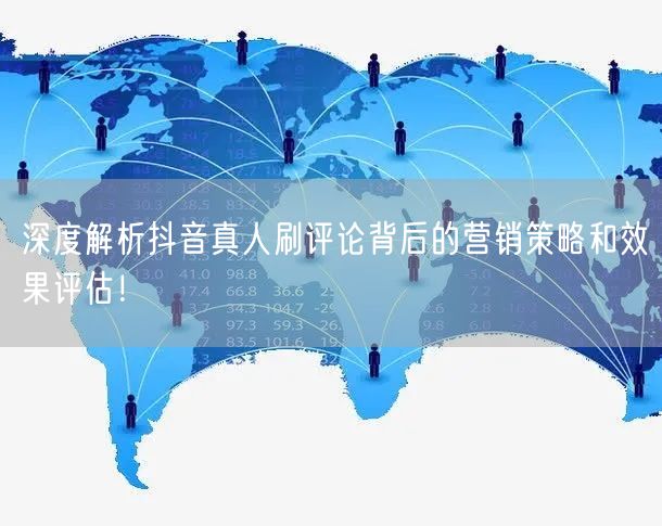深度解析抖音真人刷评论背后的营销策略和效果评估!