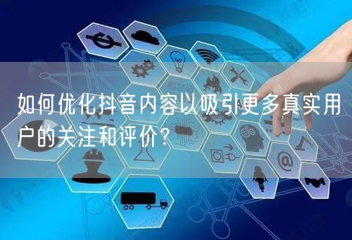 如何优化抖音内容以吸引更多真实用户的关注和评价?