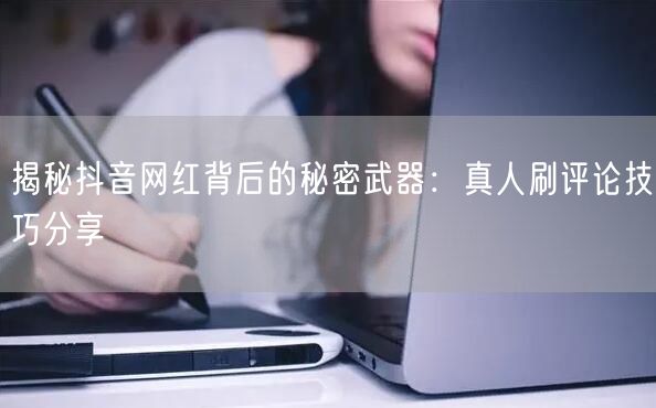 揭秘抖音网红背后的秘密武器:真人刷评论技巧分享