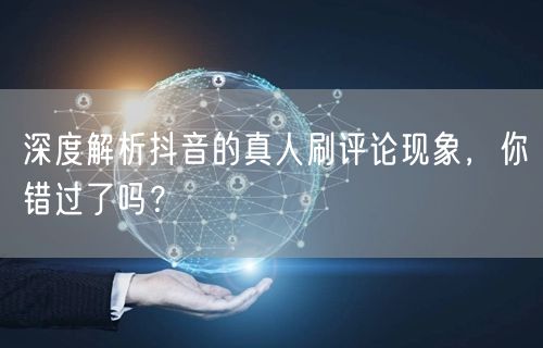 深度解析抖音的真人刷评论现象,你错过了吗?