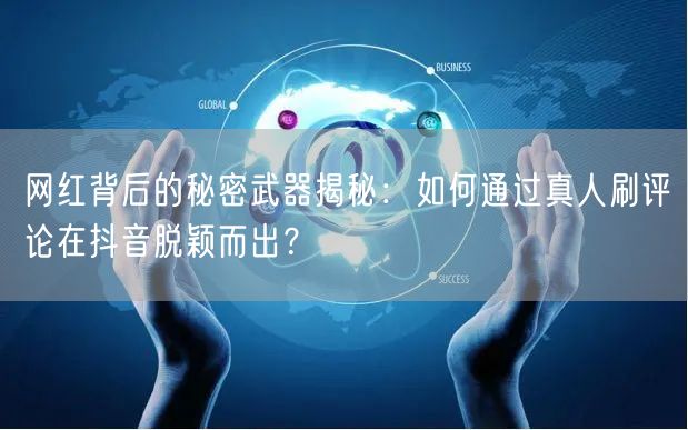 网红背后的秘密武器揭秘:如何通过真人刷评论在抖音脱颖而出?