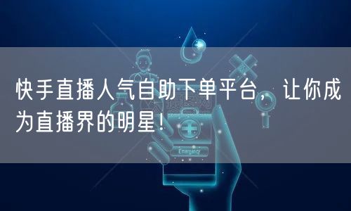 快手直播人气自助下单平台,让你成为直播界的明星!