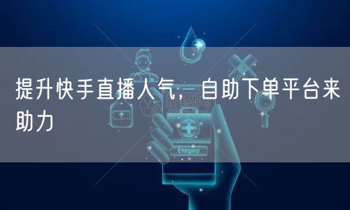 提升快手直播人气,自助下单平台来助力