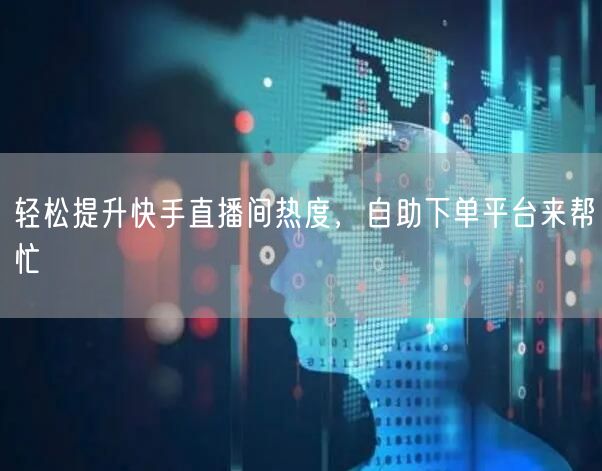 轻松提升快手直播间热度,自助下单平台来帮忙