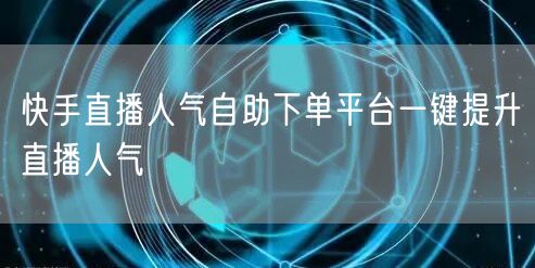 快手直播人气自助下单平台一键提升直播人气