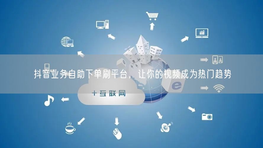 抖音业务自助下单刷平台,让你的视频成为热门趋势