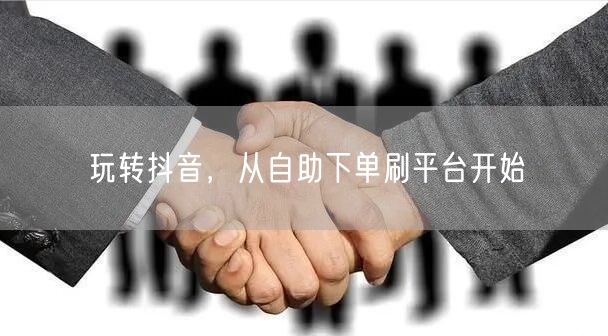 玩转抖音,从自助下单刷平台开始