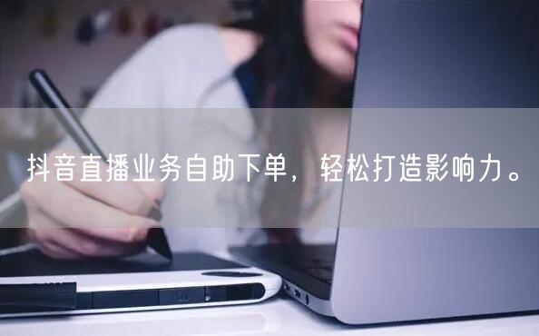 抖音直播业务自助下单,轻松打造影响力。