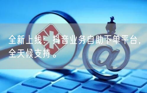 全新上线:抖音业务自助下单平台,全天候支持。