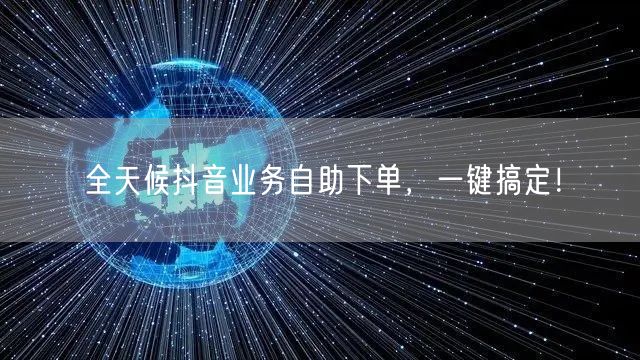 全天候抖音业务自助下单,一键搞定!