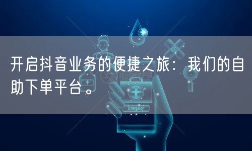 开启抖音业务的便捷之旅:我们的自助下单平台。