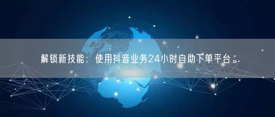 解锁新技能:使用抖音业务24小时自助下单平台。