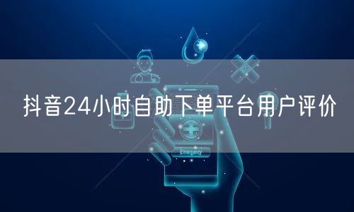 抖音24小时自助下单平台用户评价