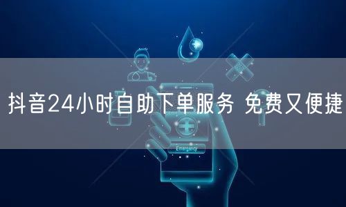 抖音24小时自助下单服务 免费又便捷