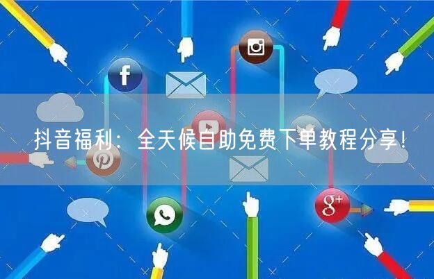 抖音福利:全天候自助免费下单教程分享!
