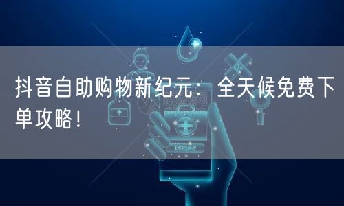 抖音自助购物新纪元:全天候免费下单攻略!