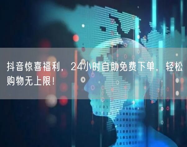 抖音惊喜福利,24小时自助免费下单,轻松购物无上限!