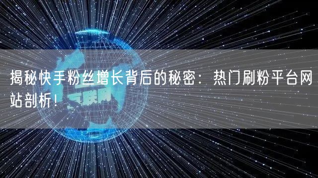 揭秘快手粉丝增长背后的秘密：热门刷粉平台网站剖析！