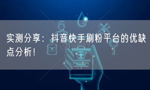 实测分享:抖音快手刷粉平台的优缺点分析!