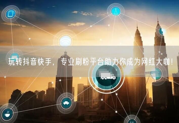 玩转抖音快手,专业刷粉平台助力你成为网红大咖!