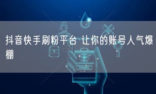 抖音快手刷粉平台 让你的账号人气爆棚