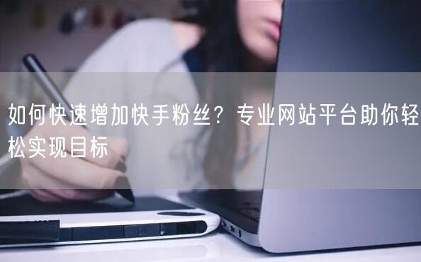 如何快速增加快手粉丝？专业网站平台助你轻松实现目标