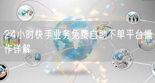 24小时快手业务免费自助下单平台操作详解