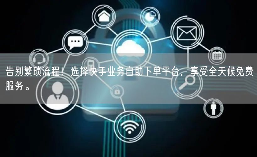 告别繁琐流程!选择快手业务自助下单平台,享受全天候免费服务。