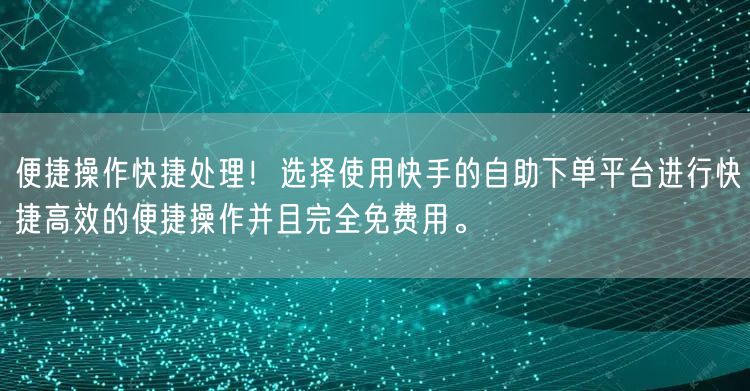 便捷操作快捷处理!选择使用快手的自助下单平台进行快捷高效的便捷操作并且完全免费用。