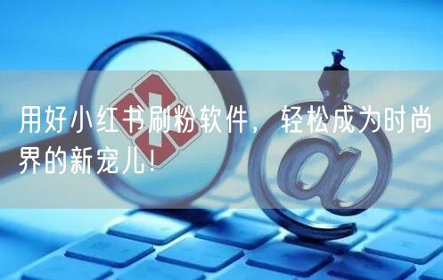 用好小红书刷粉软件,轻松成为时尚界的新宠儿!
