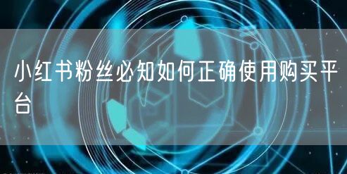 小红书粉丝必知如何正确使用购买平台