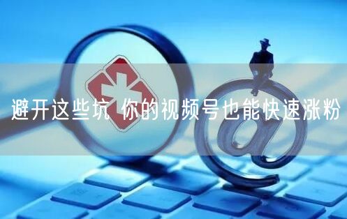 避开这些坑 你的视频号也能快速涨粉