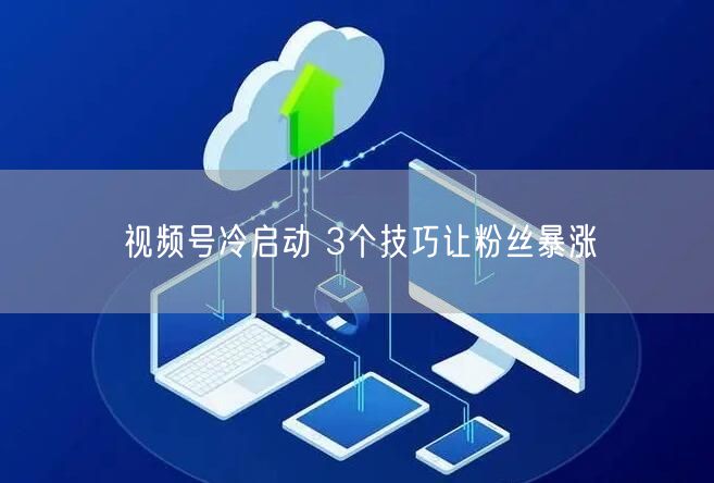 视频号冷启动 3个技巧让粉丝暴涨