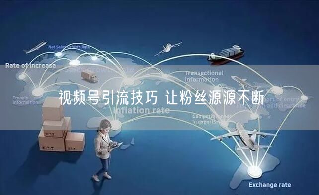 视频号引流技巧 让粉丝源源不断